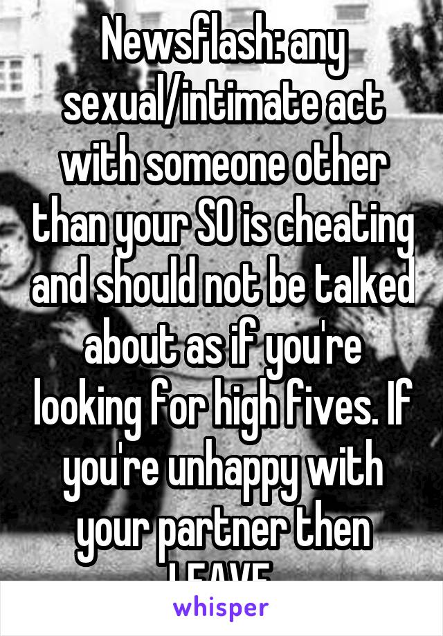 Newsflash: any sexual/intimate act with someone other than your SO is cheating and should not be talked about as if you're looking for high fives. If you're unhappy with your partner then LEAVE.