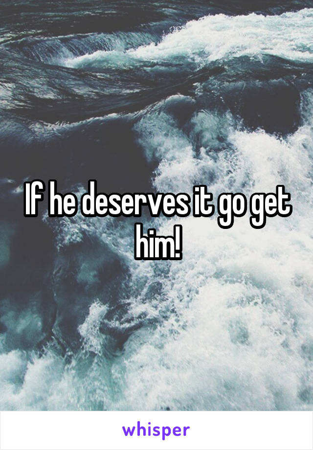 If he deserves it go get him!