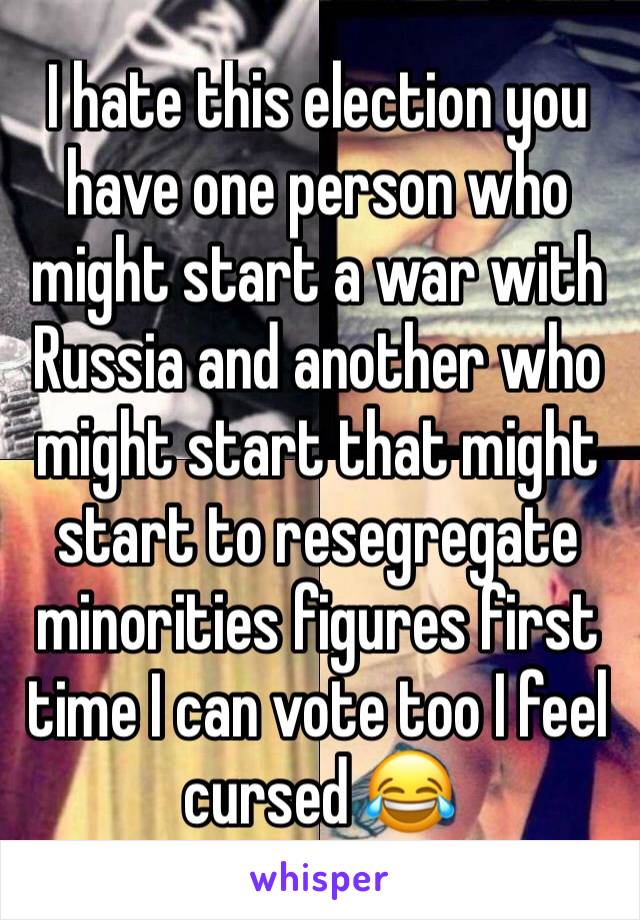 I hate this election you have one person who might start a war with Russia and another who might start that might start to resegregate minorities figures first time I can vote too I feel cursed 😂 