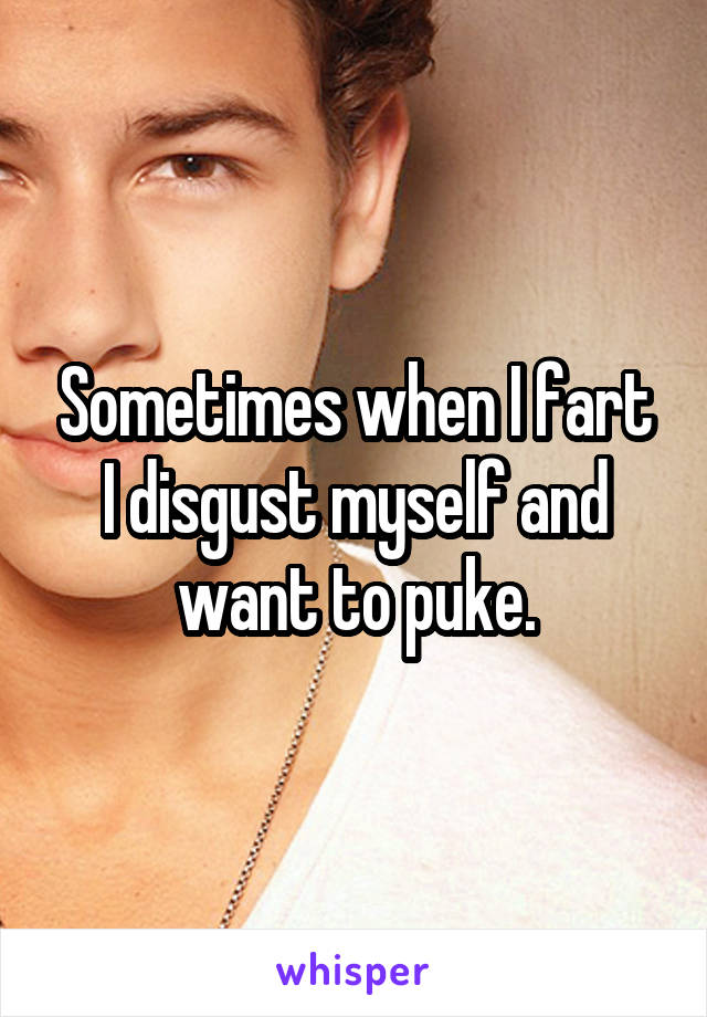 Sometimes when I fart I disgust myself and want to puke.