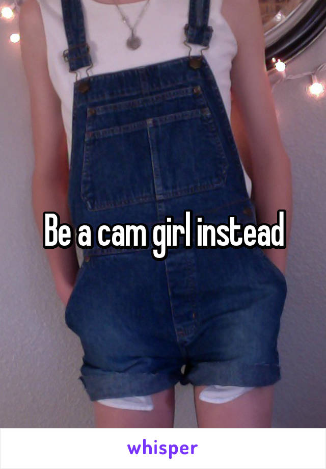 Be a cam girl instead