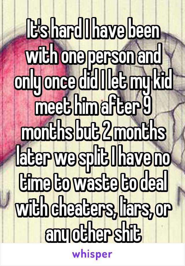 It's hard I have been with one person and only once did I let my kid meet him after 9 months but 2 months later we split I have no time to waste to deal with cheaters, liars, or any other shit