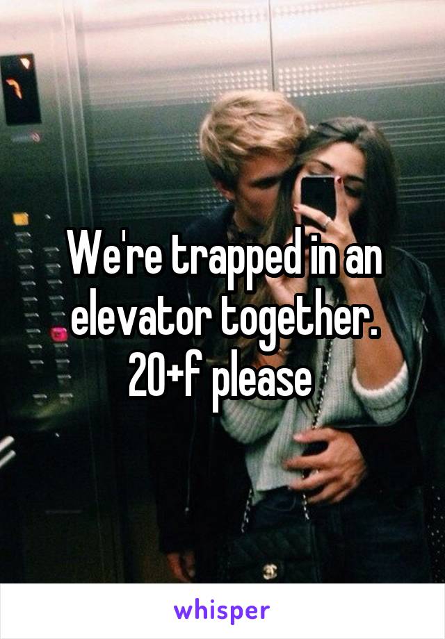 We're trapped in an elevator together. 20+f please 