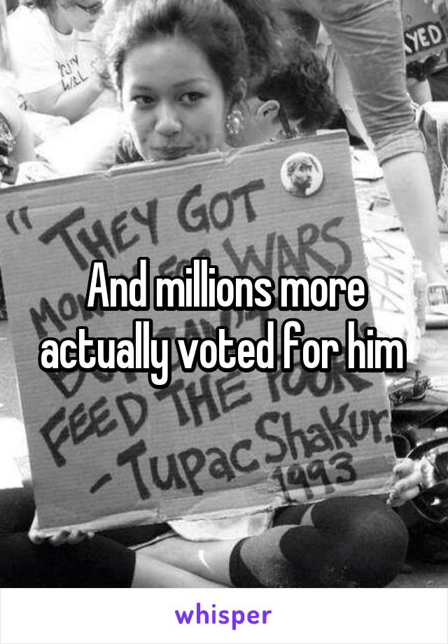 And millions more actually voted for him 