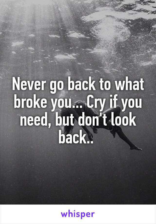 Never go back to what broke you... Cry if you need, but don't look back.. 