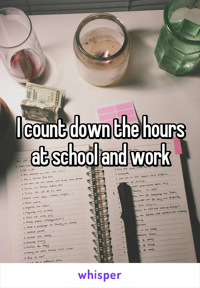 I count down the hours at school and work