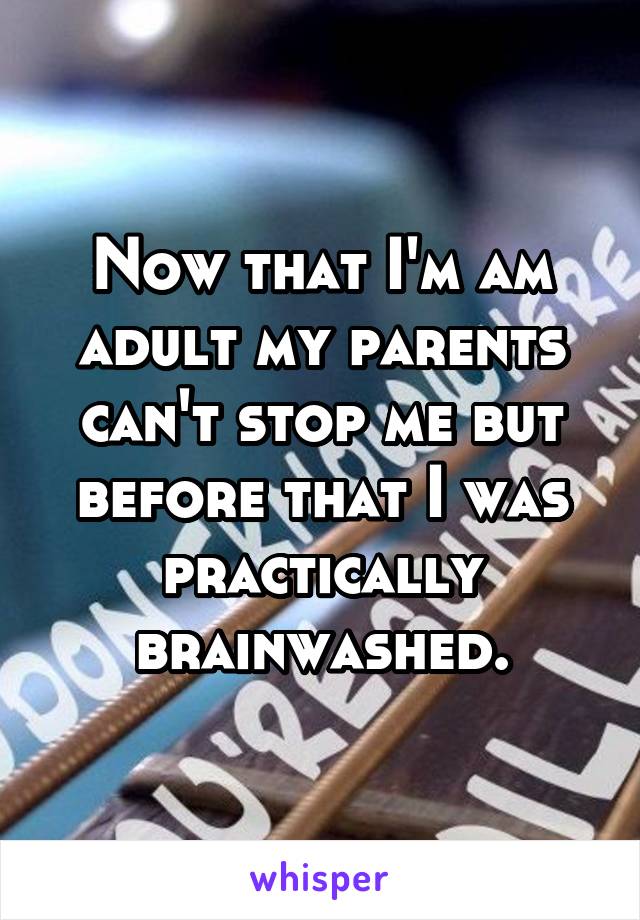 Now that I'm am adult my parents can't stop me but before that I was practically brainwashed.