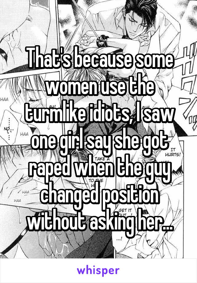 That's because some women use the turmlike idiots, I saw one girl say she got raped when the guy changed position without asking her...