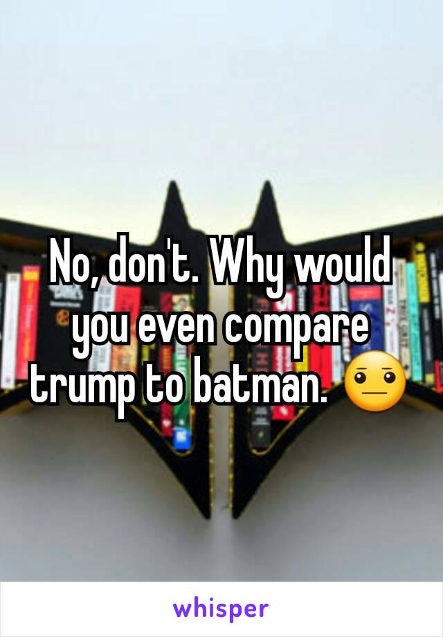 No, don't. Why would you even compare trump to batman. 😐