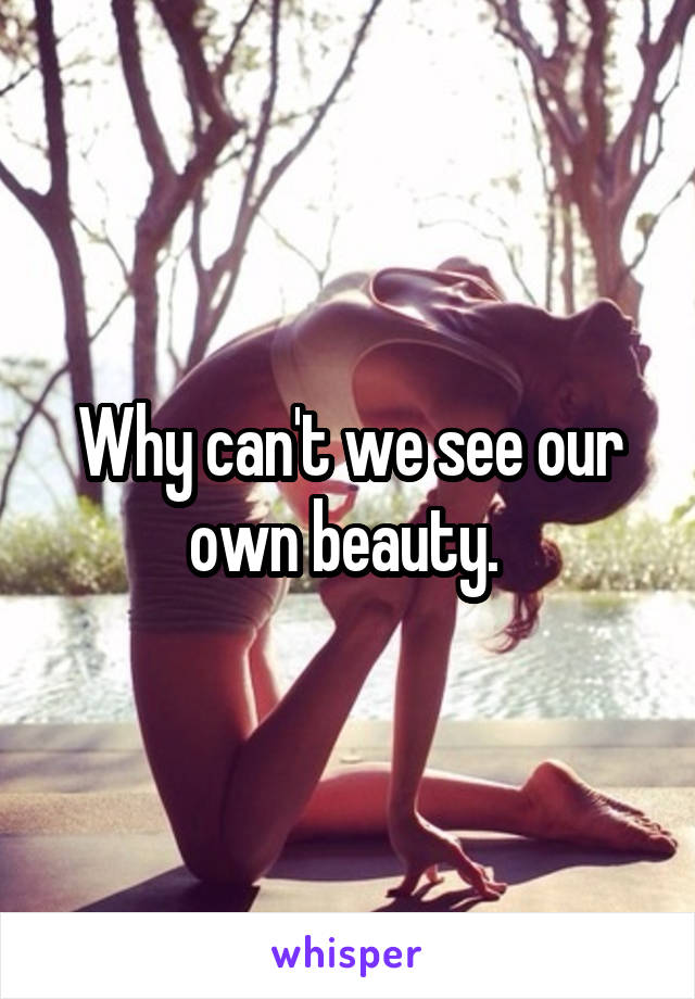 Why can't we see our own beauty. 