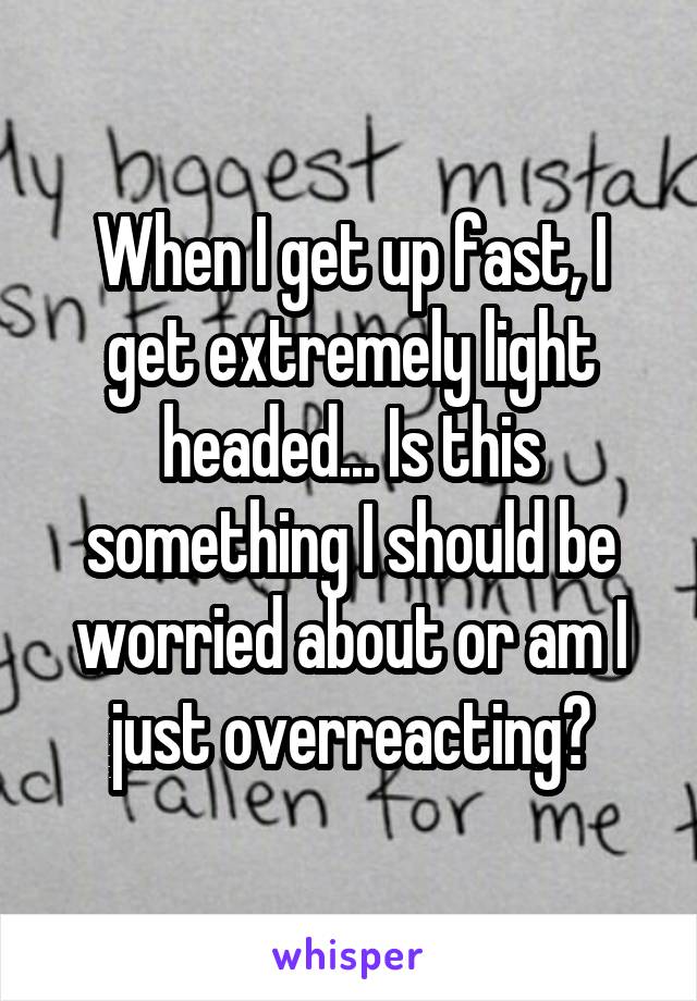 When I get up fast, I get extremely light headed... Is this something I should be worried about or am I just overreacting?
