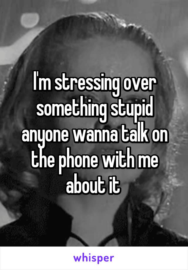 I'm stressing over something stupid anyone wanna talk on the phone with me about it 