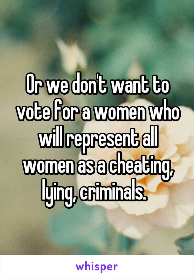 Or we don't want to vote for a women who will represent all women as a cheating, lying, criminals.  