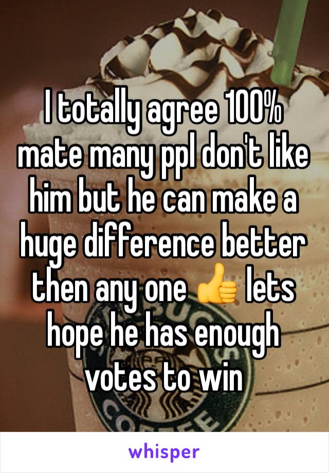 I totally agree 100% mate many ppl don't like him but he can make a huge difference better then any one 👍 lets hope he has enough votes to win 