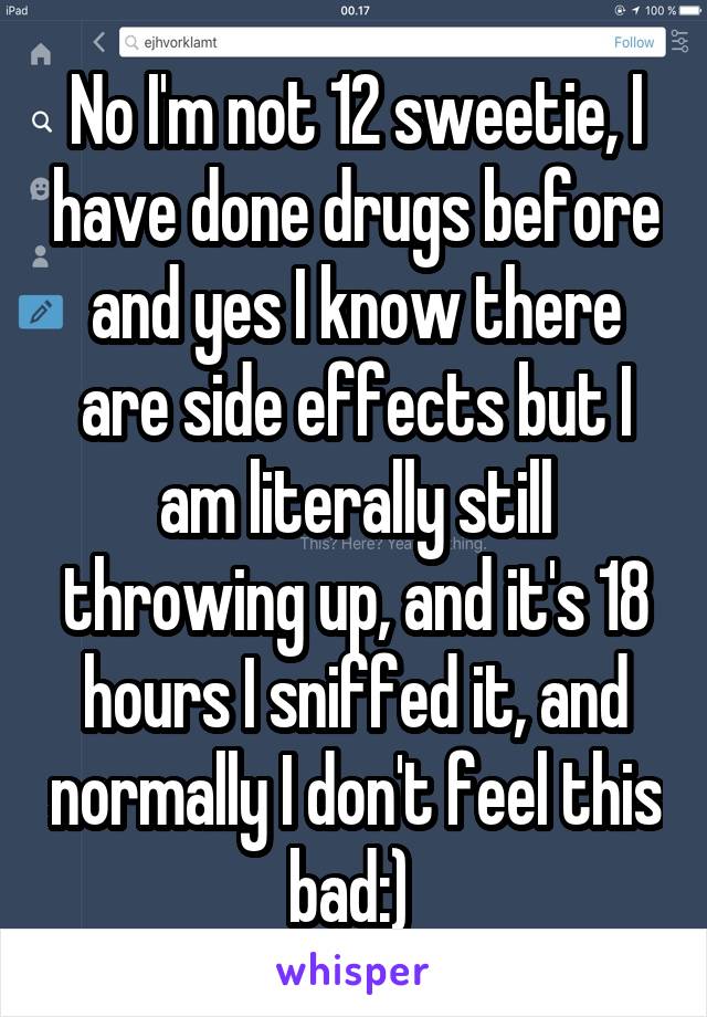 No I'm not 12 sweetie, I have done drugs before and yes I know there are side effects but I am literally still throwing up, and it's 18 hours I sniffed it, and normally I don't feel this bad:) 