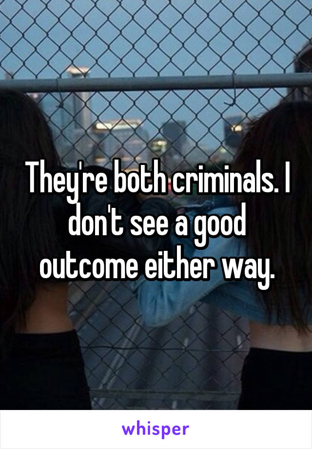 They're both criminals. I don't see a good outcome either way.
