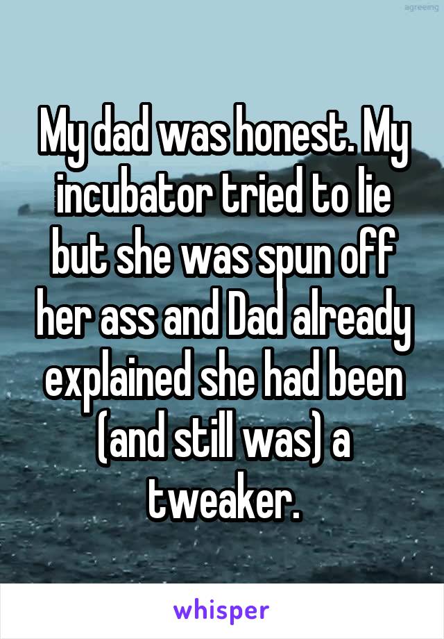 My dad was honest. My incubator tried to lie but she was spun off her ass and Dad already explained she had been (and still was) a tweaker.
