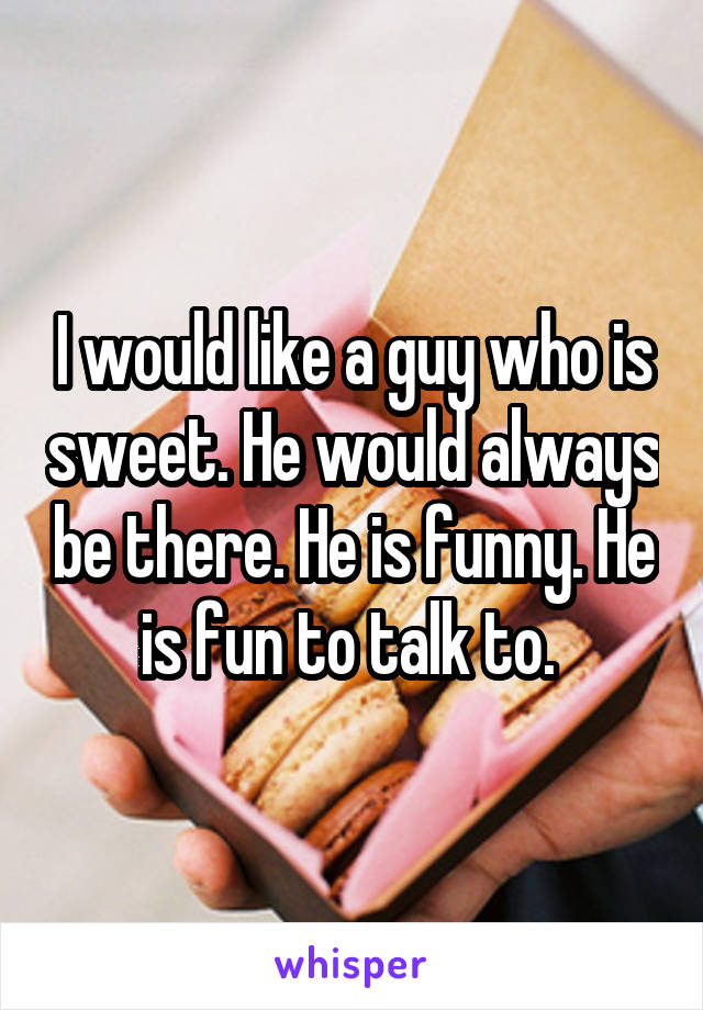 I would like a guy who is sweet. He would always be there. He is funny. He is fun to talk to. 