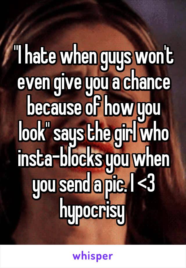 "I hate when guys won't even give you a chance because of how you look" says the girl who insta-blocks you when you send a pic. I <3 hypocrisy 