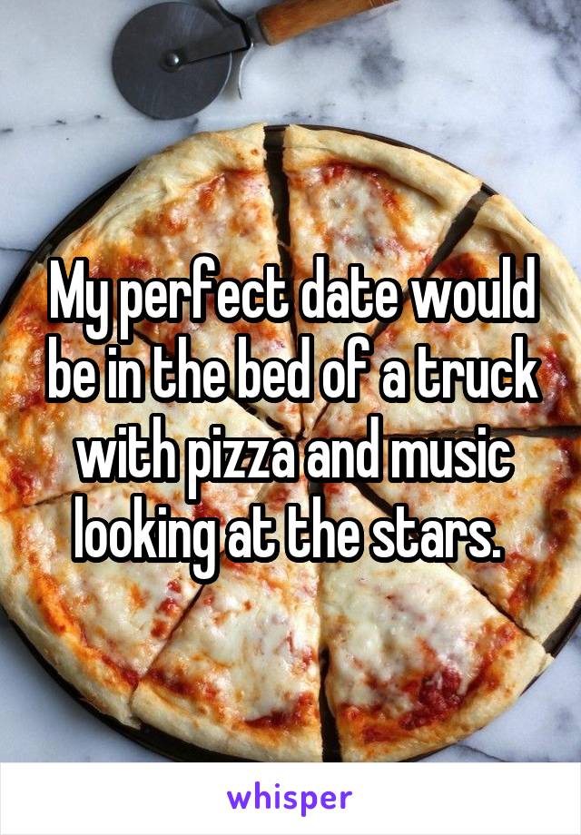 My perfect date would be in the bed of a truck with pizza and music looking at the stars. 