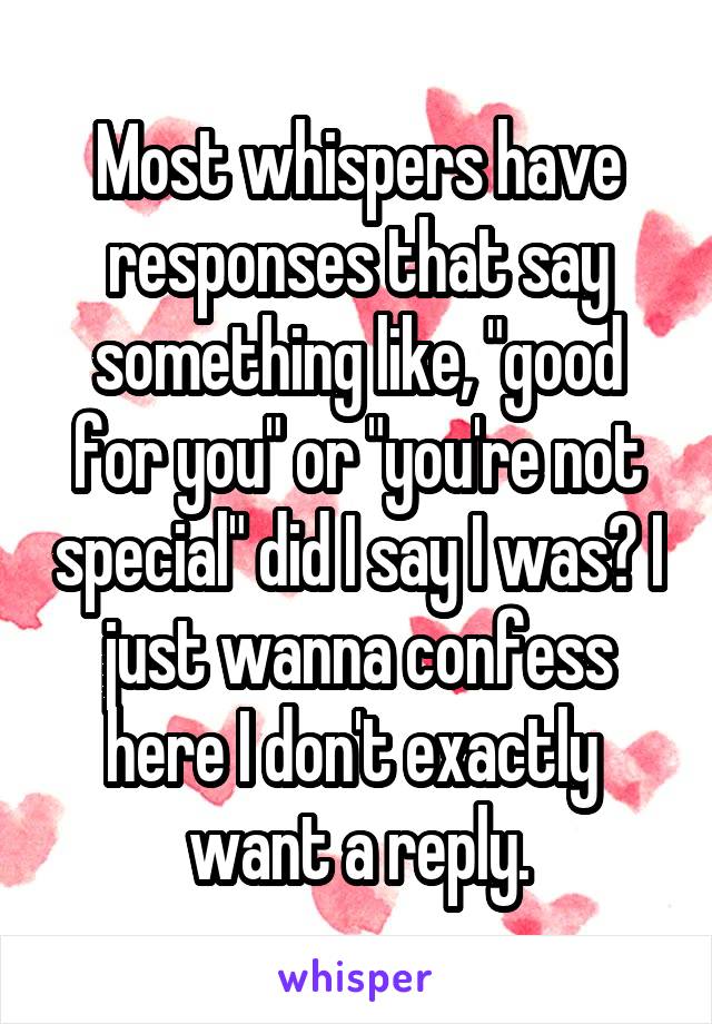 Most whispers have responses that say something like, "good for you" or "you're not special" did I say I was? I just wanna confess here I don't exactly  want a reply.
