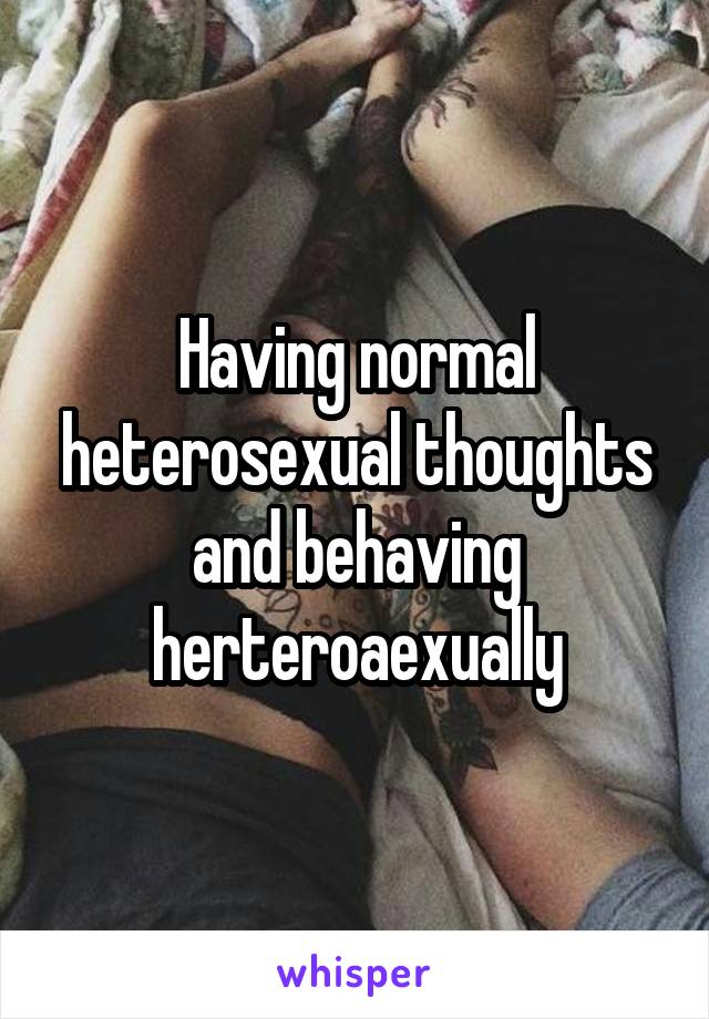 Having normal heterosexual thoughts and behaving herteroaexually