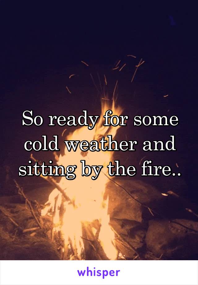 So ready for some cold weather and sitting by the fire..