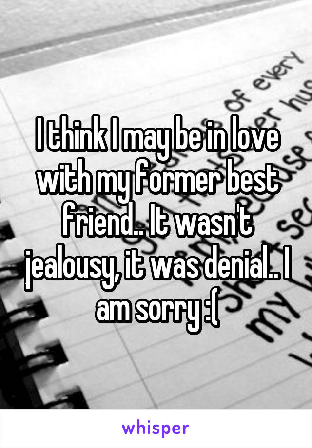 I think I may be in love with my former best friend.. It wasn't jealousy, it was denial.. I am sorry :(