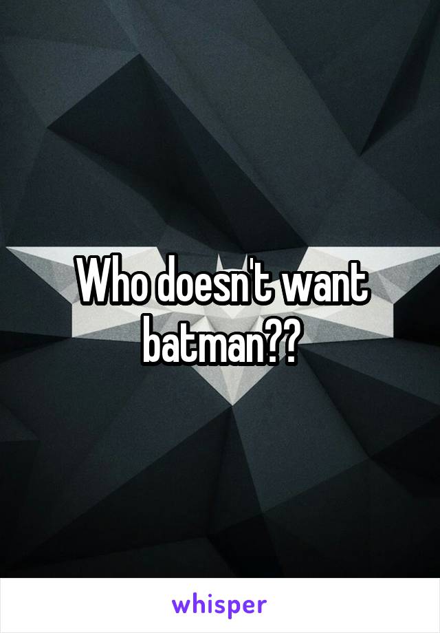 Who doesn't want batman??