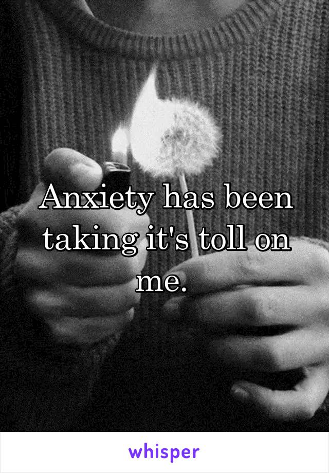 Anxiety has been taking it's toll on me. 