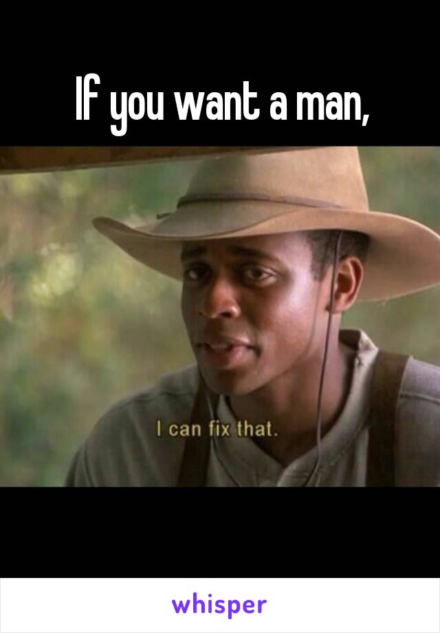 If you want a man,






