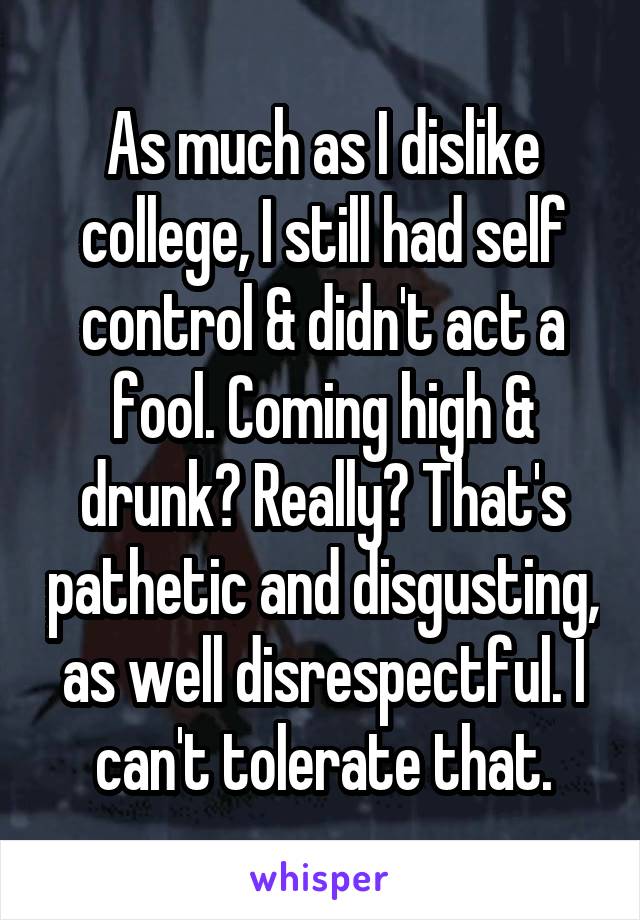 As much as I dislike college, I still had self control & didn't act a fool. Coming high & drunk? Really? That's pathetic and disgusting, as well disrespectful. I can't tolerate that.
