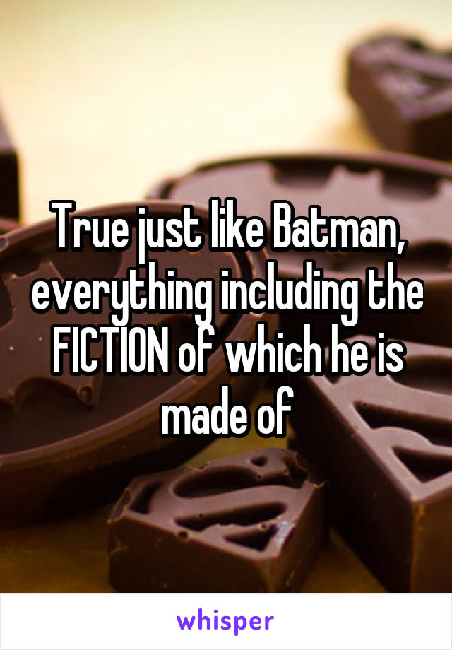 True just like Batman, everything including the FICTION of which he is made of