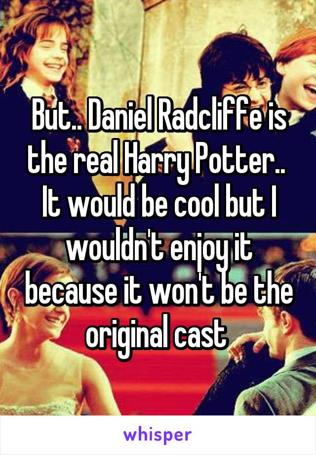 But.. Daniel Radcliffe is the real Harry Potter.. 
It would be cool but I wouldn't enjoy it because it won't be the original cast 