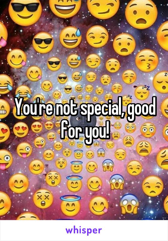 You're not special, good for you!
