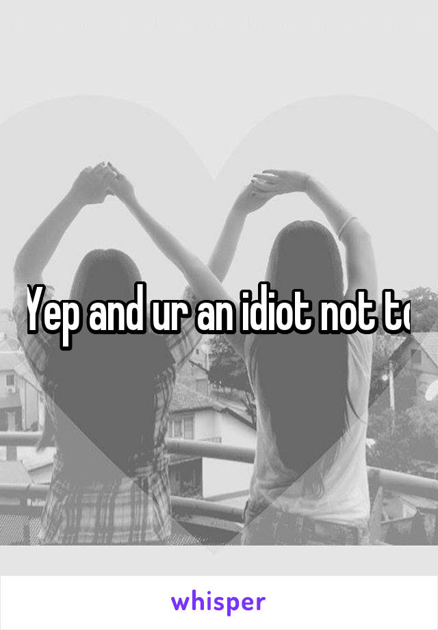 Yep and ur an idiot not to