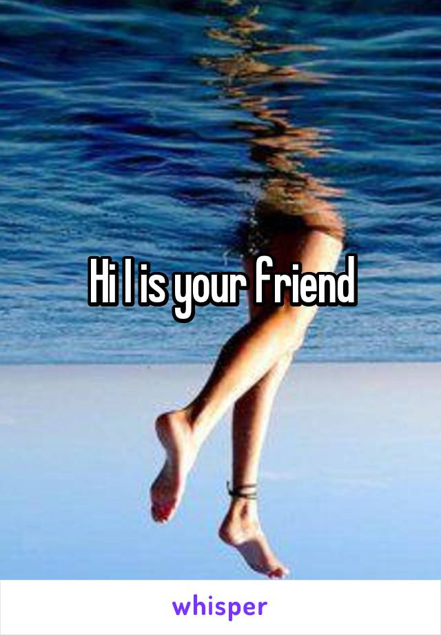 Hi I is your friend
