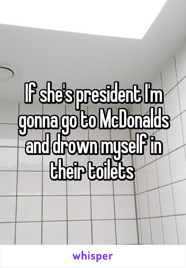 If she's president I'm gonna go to McDonalds and drown myself in their toilets 