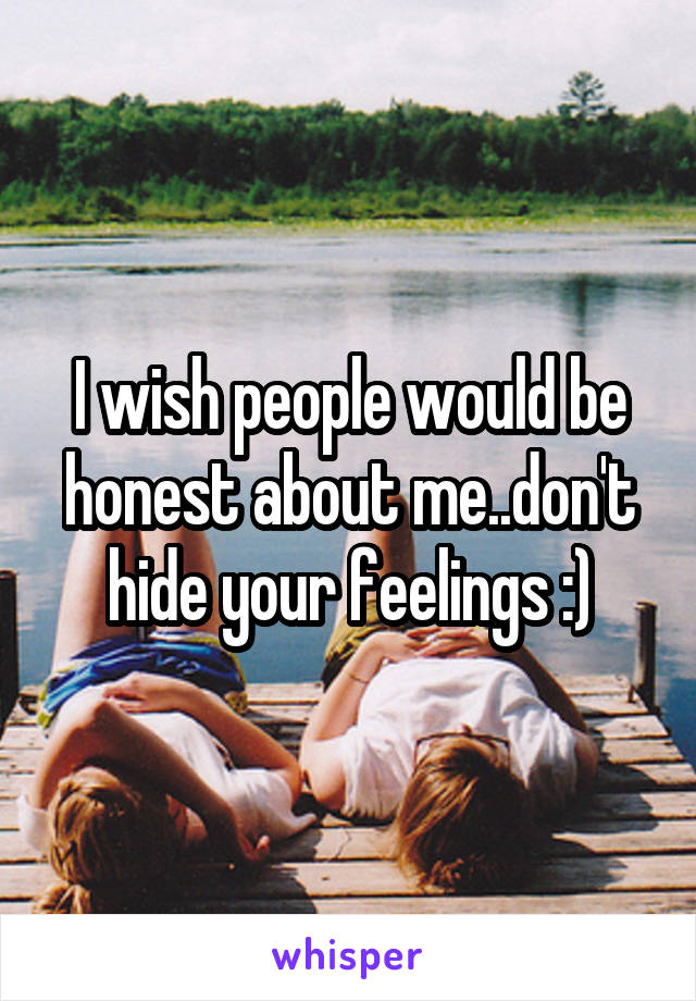 I wish people would be honest about me..don't hide your feelings :)