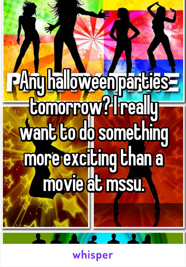 Any halloween parties tomorrow? I really want to do something more exciting than a movie at mssu.