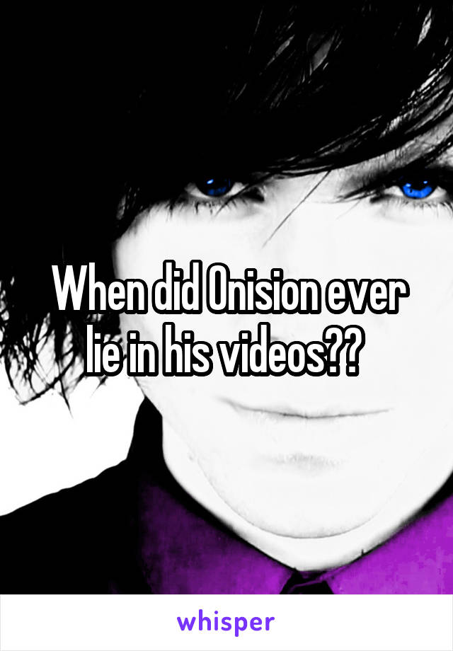 When did Onision ever lie in his videos?? 