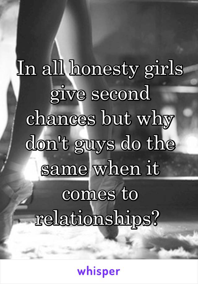 In all honesty girls give second chances but why don't guys do the same when it comes to relationships? 
