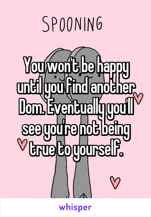 You won't be happy until you find another Dom. Eventually you'll see you're not being true to yourself.