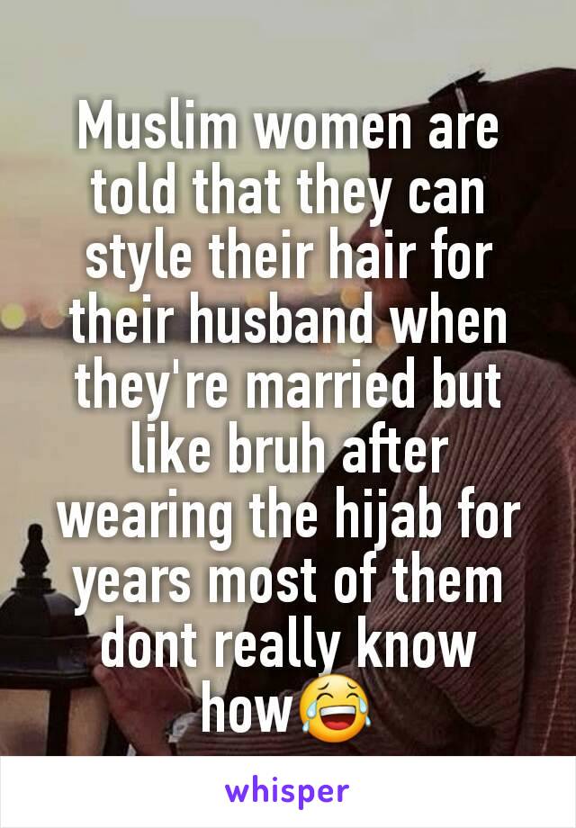 Muslim women are told that they can style their hair for their husband when they're married but like bruh after wearing the hijab for years most of them dont really know how😂