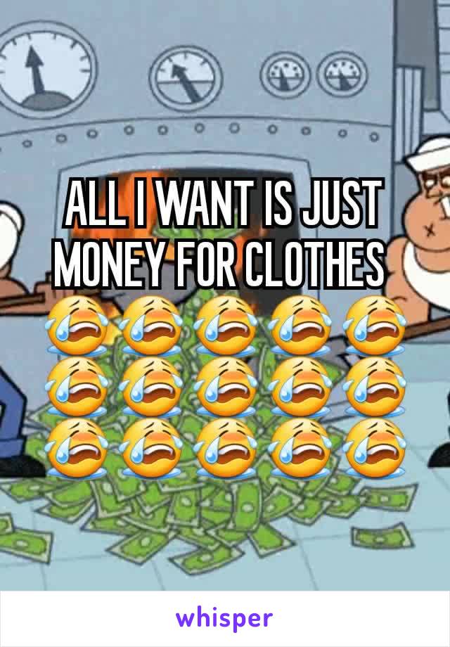 ALL I WANT IS JUST MONEY FOR CLOTHES 
😭😭😭😭😭😭😭😭😭😭😭😭😭😭😭