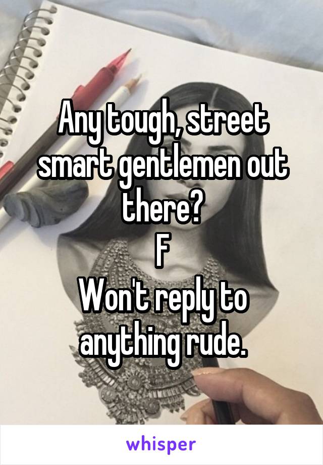 Any tough, street smart gentlemen out there?
F
Won't reply to anything rude.