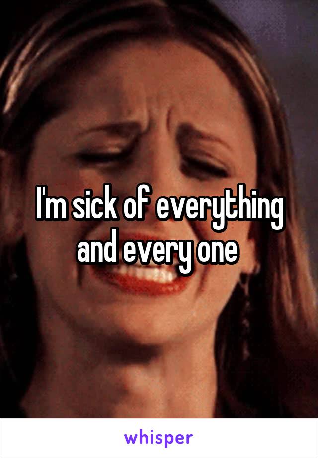 I'm sick of everything and every one 