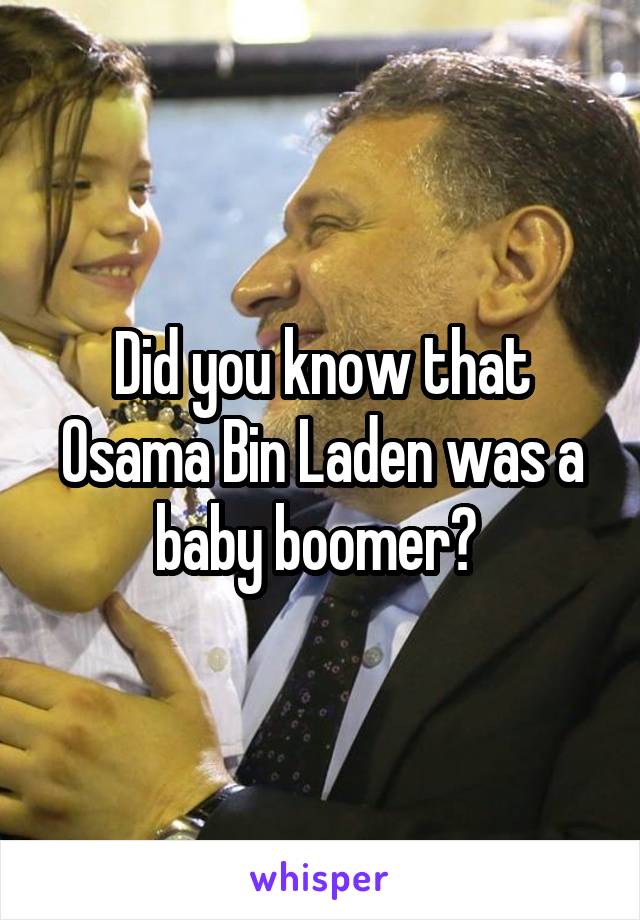 Did you know that Osama Bin Laden was a baby boomer? 