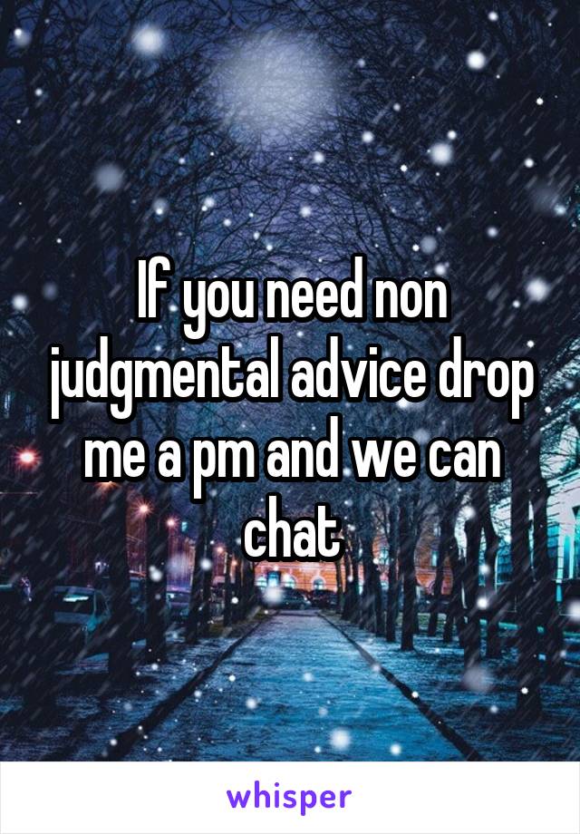 If you need non judgmental advice drop me a pm and we can chat