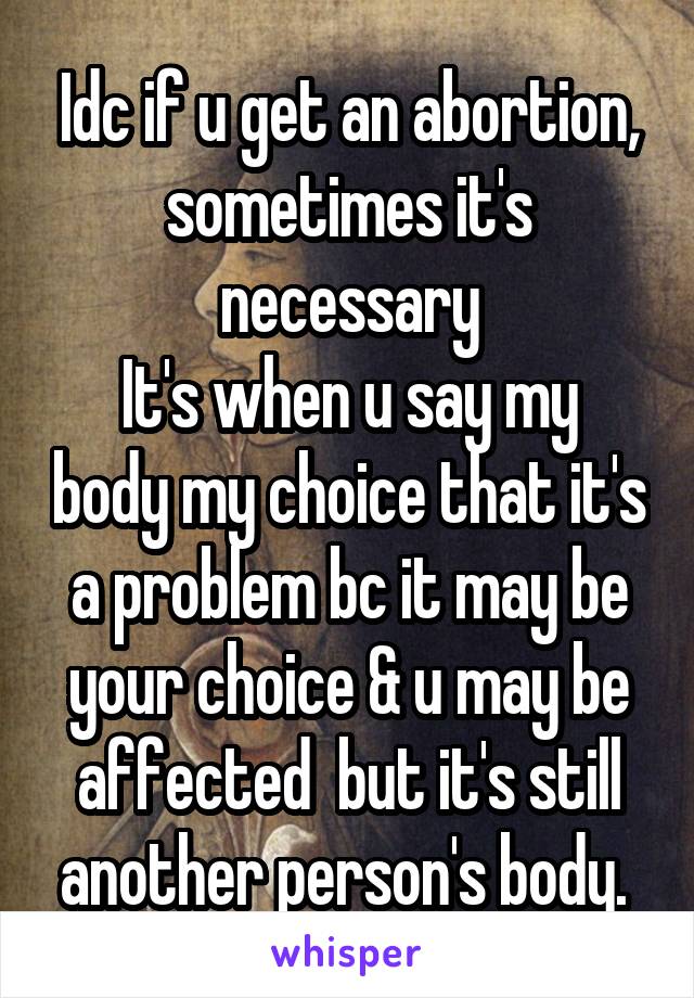 Idc if u get an abortion, sometimes it's necessary
It's when u say my body my choice that it's a problem bc it may be your choice & u may be affected  but it's still another person's body. 